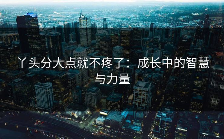 丫头分大点就不疼了：成长中的智慧与力量