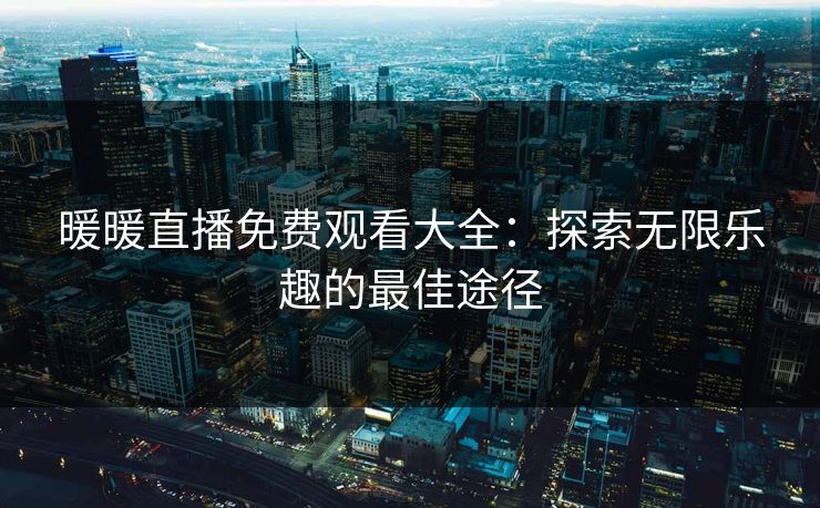 暖暖直播免费观看大全：探索无限乐趣的最佳途径