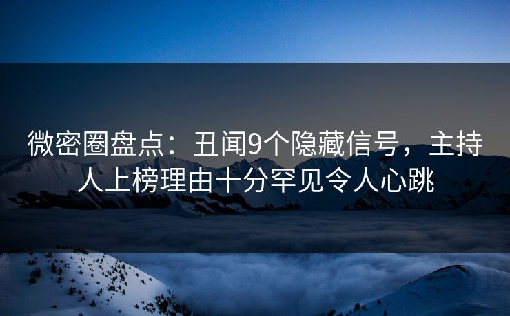 微密圈盘点：丑闻9个隐藏信号，主持人上榜理由十分罕见令人心跳
