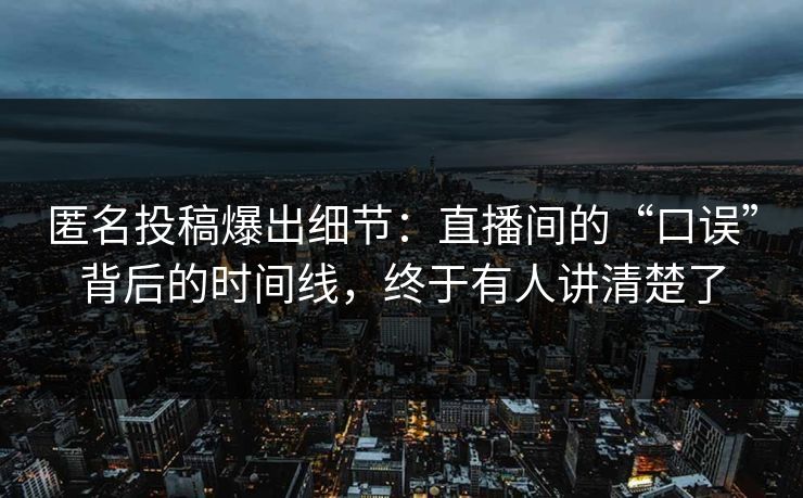 匿名投稿爆出细节：直播间的“口误”背后的时间线，终于有人讲清楚了