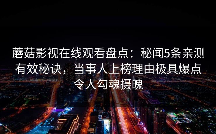 蘑菇影视在线观看盘点：秘闻5条亲测有效秘诀，当事人上榜理由极具爆点令人勾魂摄魄