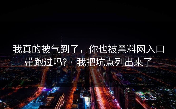 我真的被气到了，你也被黑料网入口带跑过吗? · 我把坑点列出来了