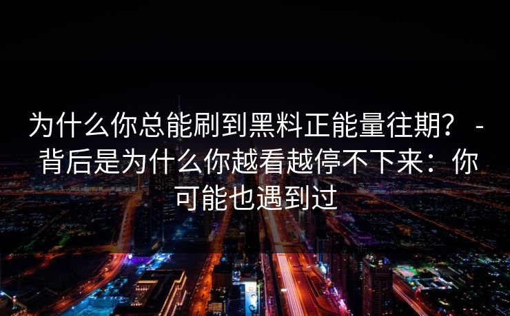 为什么你总能刷到黑料正能量往期？ - 背后是为什么你越看越停不下来：你可能也遇到过