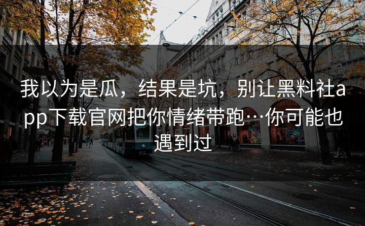 我以为是瓜，结果是坑，别让黑料社app下载官网把你情绪带跑…你可能也遇到过