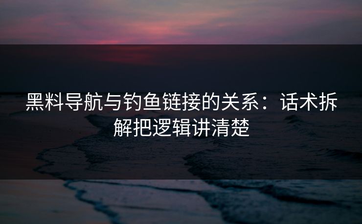 黑料导航与钓鱼链接的关系：话术拆解把逻辑讲清楚