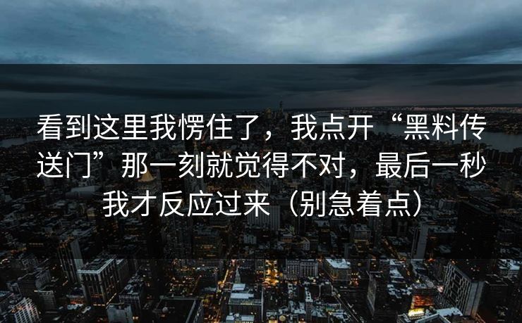 看到这里我愣住了，我点开“黑料传送门”那一刻就觉得不对，最后一秒我才反应过来（别急着点）