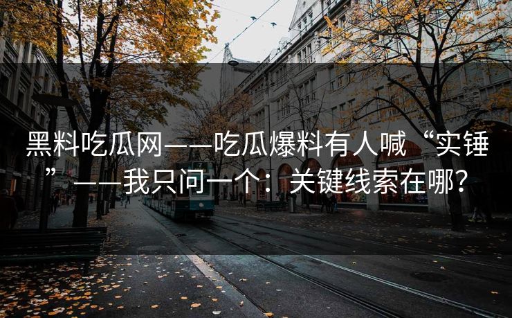 黑料吃瓜网——吃瓜爆料有人喊“实锤”——我只问一个:关键线索在哪?