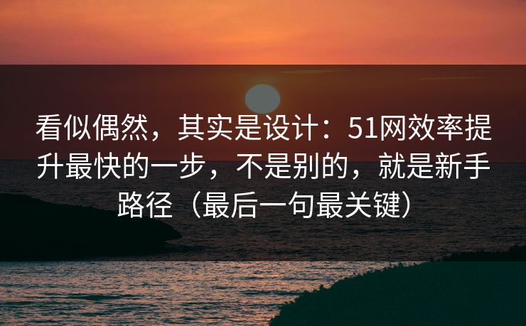 看似偶然,其实是设计:51网效率提升最快的一步,不是别的,就是新手路径(最后一句最关键)